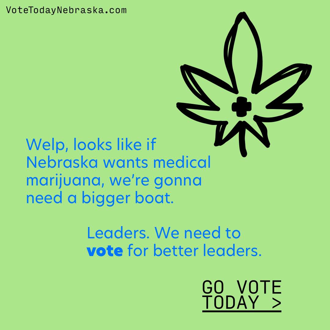 Welp, looks like if Nebraska wants medical marijuana, we’re gonna need a bigger boat. Leaders. We need to vote for better leaders.