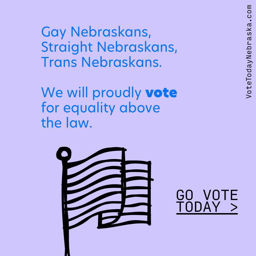 Gay Nebraskans, Straight Nebraskans, Trans Nebraskans. We will proudly vote for equality above the law.