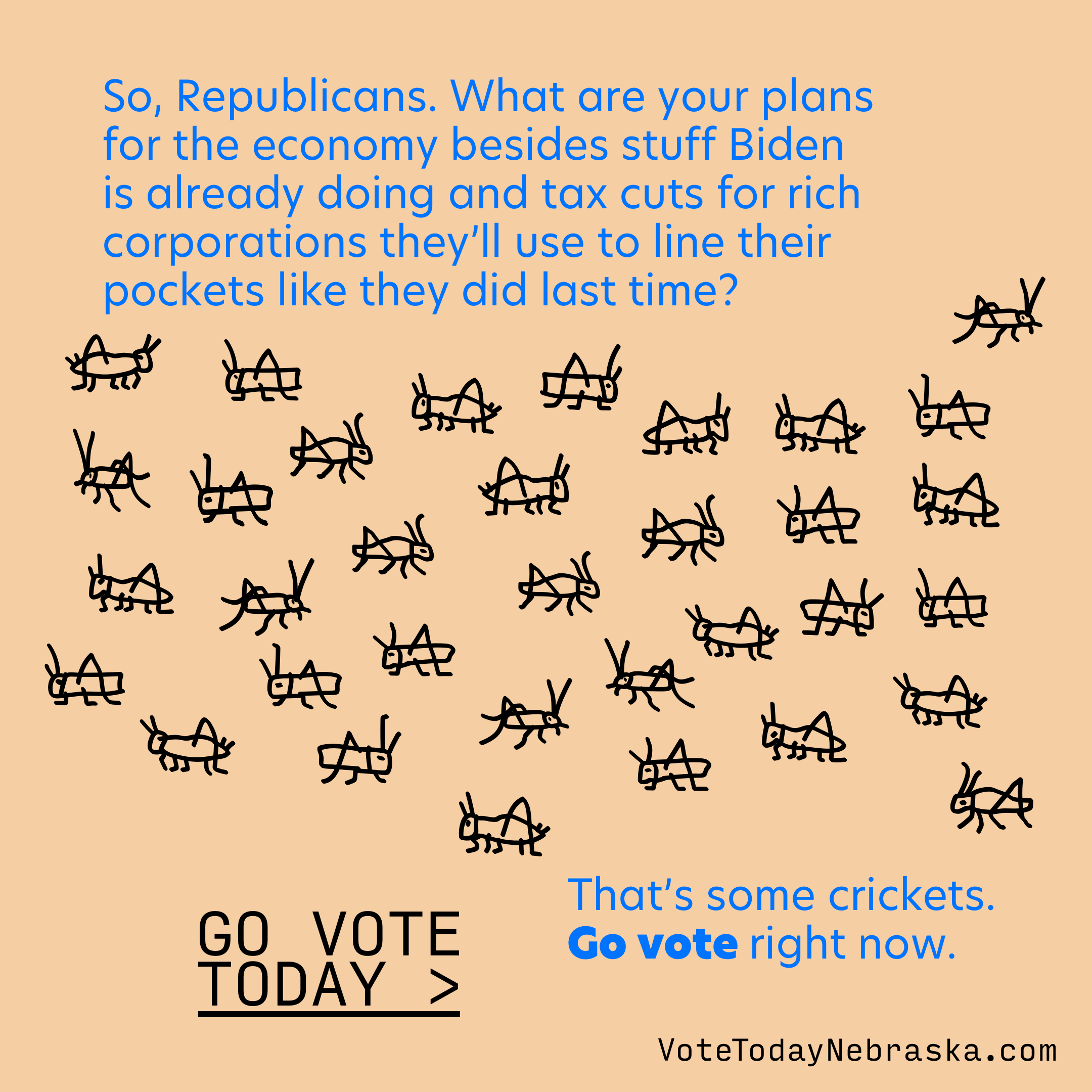 Drawing of small crickets in the shape of a USA map. So, Republicans. What are your plans for the economy besides stuff Biden is already doing and tax cuts for rich corporations they'll use to line their pockets like they did last time? That's some crickets. Go vote right now. Go Vote Today >